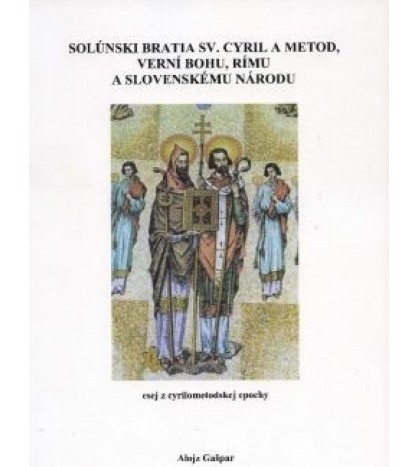 SOLÚNSKI BRATIA SV: CYRIL A METOD, VERNÍ BOHU, RÍMU A SLOVENSKÉMU NÁRODU - Alojz Gašpar