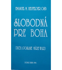 SLOBODNÁ PRE BOHA - DUCH A POSLANIE MÁRIE WARD - HEUFELDER Emanuel Mária OSB