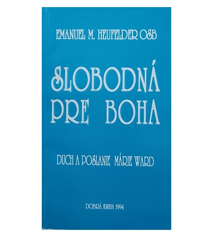 SLOBODNÁ PRE BOHA - DUCH A POSLANIE MÁRIE WARD - HEUFELDER Emanuel Mária OSB